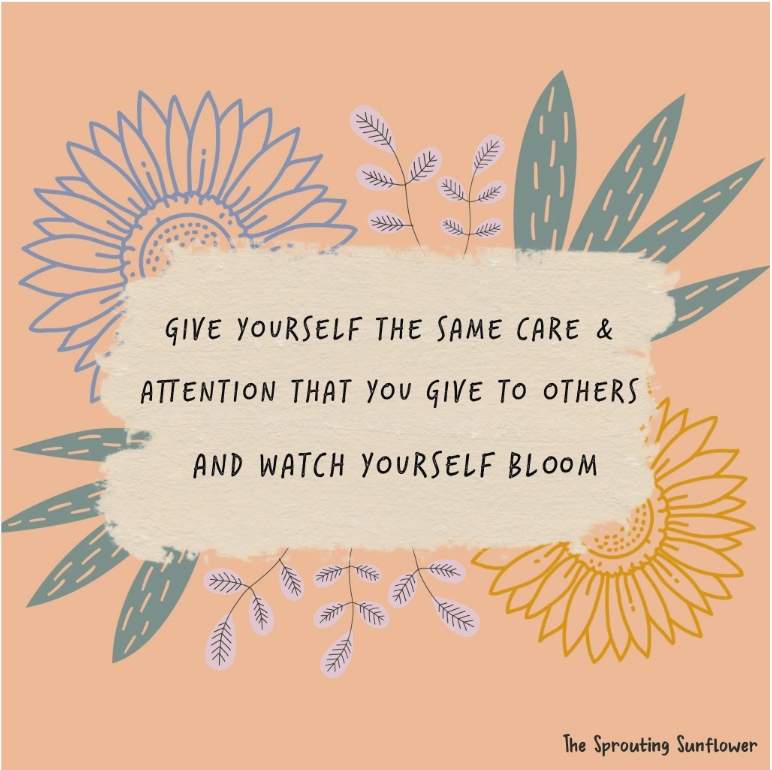 Give yourself the same care and attention that you give to others and watch yourself bloom.